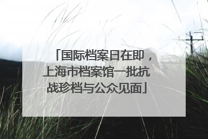 国际档案日在即，上海市档案馆一批抗战珍档与公众见面