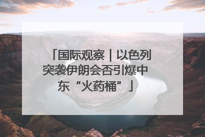 国际观察｜以色列突袭伊朗会否引爆中东“火药桶”