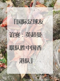 国际足球友谊赛：英超曼联队胜中国香港队
