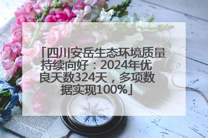 四川安岳生态环境质量持续向好：2024年优良天数324天，多项数据实现100%