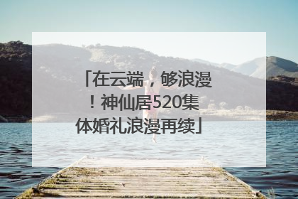 在云端，够浪漫！神仙居520集体婚礼浪漫再续