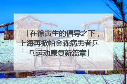 在徐寅生的倡导之下，上海再掀帕金森病患者乒乓运动康复新篇章