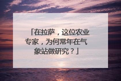 在拉萨，这位农业专家，为何常年在气象站做研究？