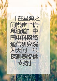 在星海之间搭建“信息通道”中国电科网络通信研究院为天问二号探测器提供支持