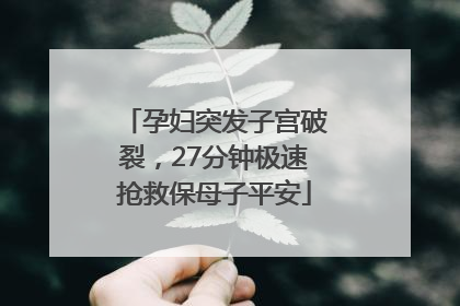 孕妇突发子宫破裂，27分钟极速抢救保母子平安