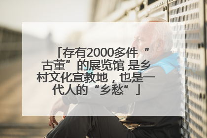 存有2000多件“古董”的展览馆 是乡村文化宣教地，也是一代人的“乡愁”