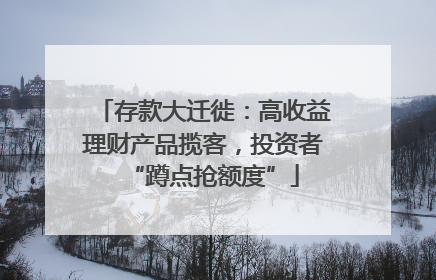 存款大迁徙：高收益理财产品揽客，投资者“蹲点抢额度”
