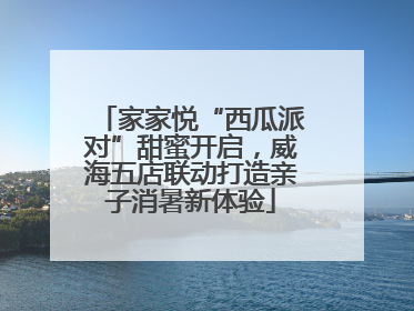 家家悦“西瓜派对”甜蜜开启，威海五店联动打造亲子消暑新体验