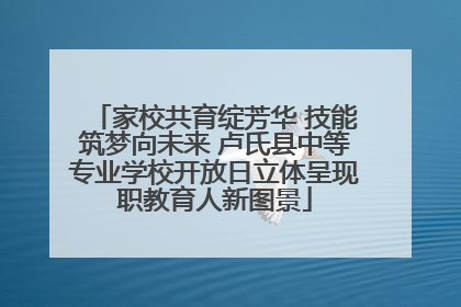 家校共育绽芳华 技能筑梦向未来 卢氏县中等专业学校开放日立体呈现职教育人新图景
