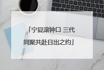 宁夏滚钟口 三代同聚共赴日出之约
