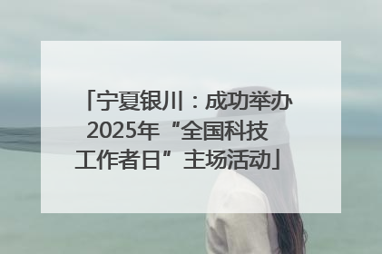 宁夏银川：成功举办2025年“全国科技工作者日”主场活动