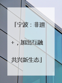 宁波：非遗+，加出互融共兴新生态