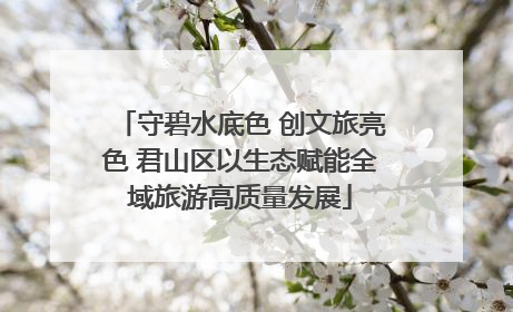 守碧水底色 创文旅亮色 君山区以生态赋能全域旅游高质量发展