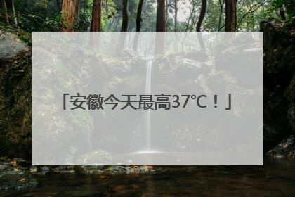 安徽今天最高37℃！