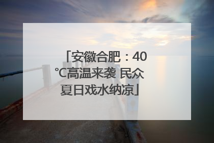 安徽合肥：40℃高温来袭 民众夏日戏水纳凉