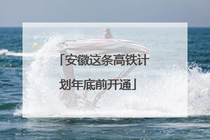 安徽这条高铁计划年底前开通