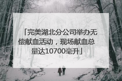 完美湖北分公司举办无偿献血活动，现场献血总量达10700毫升