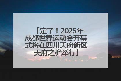定了！2025年成都世界运动会开幕式将在四川天府新区天府之檐举行