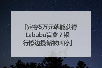 定存5万元就能获得Labubu盲盒？银行擦边揽储被叫停