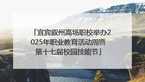 宜宾叙州高场职校举办2025年职业教育活动周暨第十七届校园技能节