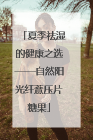 夏季祛湿的健康之选——自然阳光纤薏压片糖果