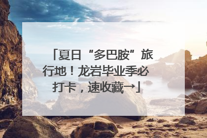 夏日“多巴胺”旅行地！龙岩毕业季必打卡，速收藏→