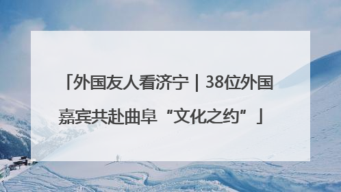 外国友人看济宁｜38位外国嘉宾共赴曲阜“文化之约”