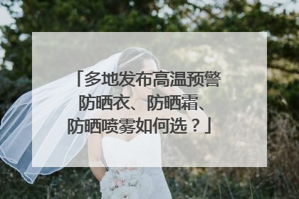 多地发布高温预警 防晒衣、防晒霜、防晒喷雾如何选？