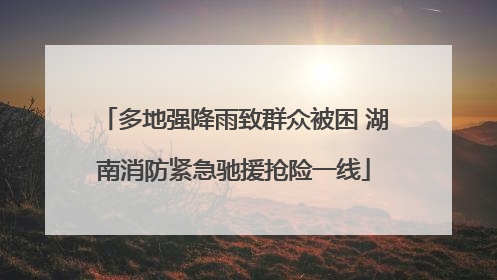 多地强降雨致群众被困 湖南消防紧急驰援抢险一线