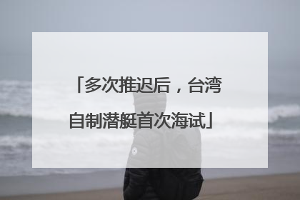 多次推迟后，台湾自制潜艇首次海试