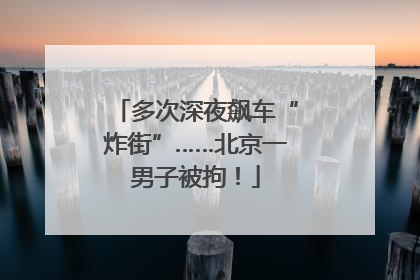 多次深夜飙车“炸街”……北京一男子被拘！