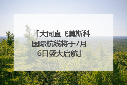 大同直飞莫斯科国际航线将于7月6日盛大启航