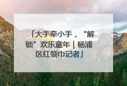大手牵小手，“解锁”欢乐童年｜杨浦区红领巾记者