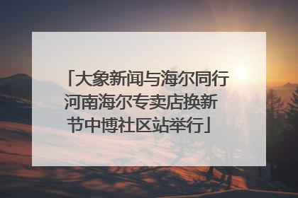 大象新闻与海尔同行 河南海尔专卖店换新节中博社区站举行