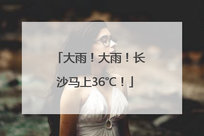 大雨！大雨！长沙马上36℃！