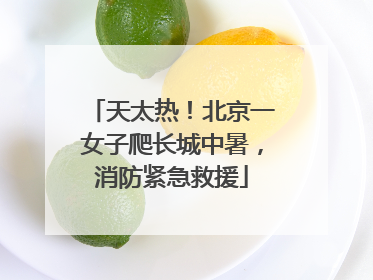 天太热！北京一女子爬长城中暑，消防紧急救援