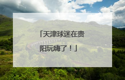 天津球迷在贵阳玩嗨了！