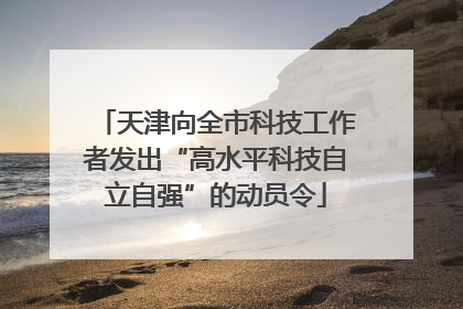 天津向全市科技工作者发出“高水平科技自立自强”的动员令