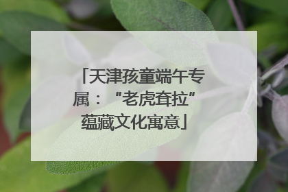 天津孩童端午专属：“老虎耷拉”蕴藏文化寓意