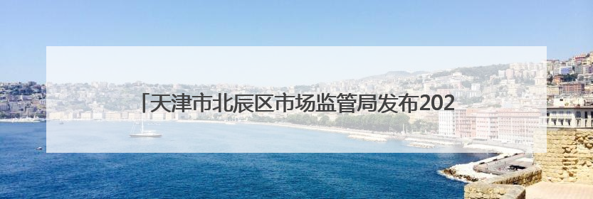 天津市北辰区市场监管局发布2024年重点工业产品质量监督抽查结果