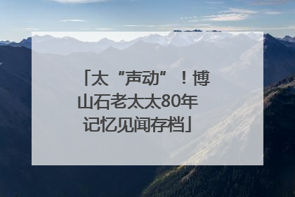 太“声动”！博山石老太太80年记忆见闻存档