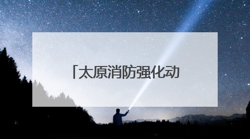 太原消防强化动火作业安全管理