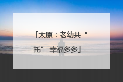 太原：老幼共“托” 幸福多多
