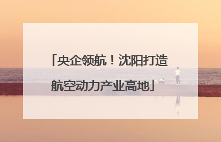 央企领航！沈阳打造航空动力产业高地