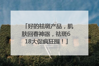好的祛斑产品，肌肤回春神器，祛斑618大促疯狂囤！