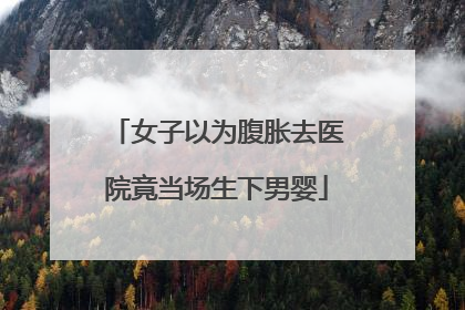 女子以为腹胀去医院竟当场生下男婴
