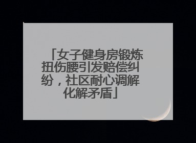 女子健身房锻炼扭伤腰引发赔偿纠纷，社区耐心调解化解矛盾