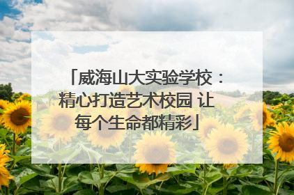 威海山大实验学校：精心打造艺术校园 让每个生命都精彩