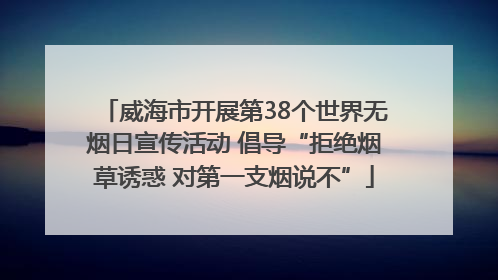 威海市开展第38个世界无烟日宣传活动 倡导“拒绝烟草诱惑 对第一支烟说不”