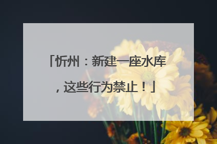 忻州：新建一座水库，这些行为禁止！